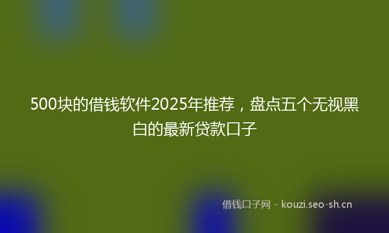 500块的借钱软件2025年推荐，盘点五个无视黑白的最新贷款口子