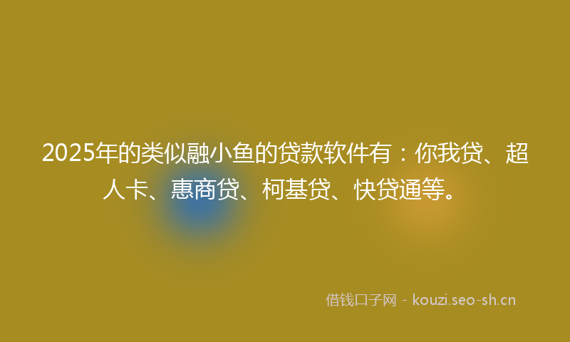 2025年的类似融小鱼的贷款软件有：你我贷、超人卡、惠商贷、柯基贷、快贷通等。