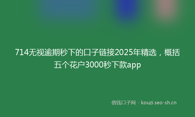 714无视逾期秒下的口子链接2025年精选,概括五个花户3000秒下款app