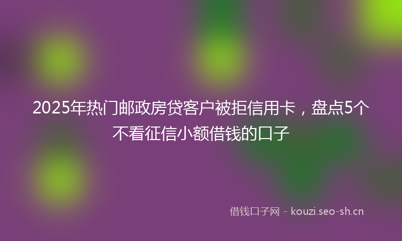2025年热门邮政房贷客户被拒信用卡，盘点5个不看征信小额借钱的口子