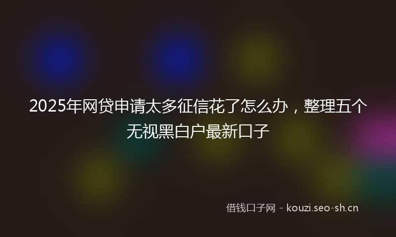 2025年网贷申请太多征信花了怎么办，整理五个无视黑白户最新口子