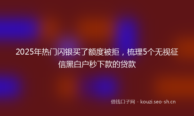 2025年热门闪银买了额度被拒，梳理5个无视征信黑白户秒下款的贷款