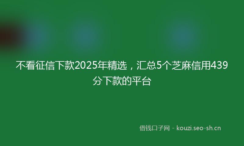 不看征信下款2025年精选，汇总5个芝麻信用439分下款的平台