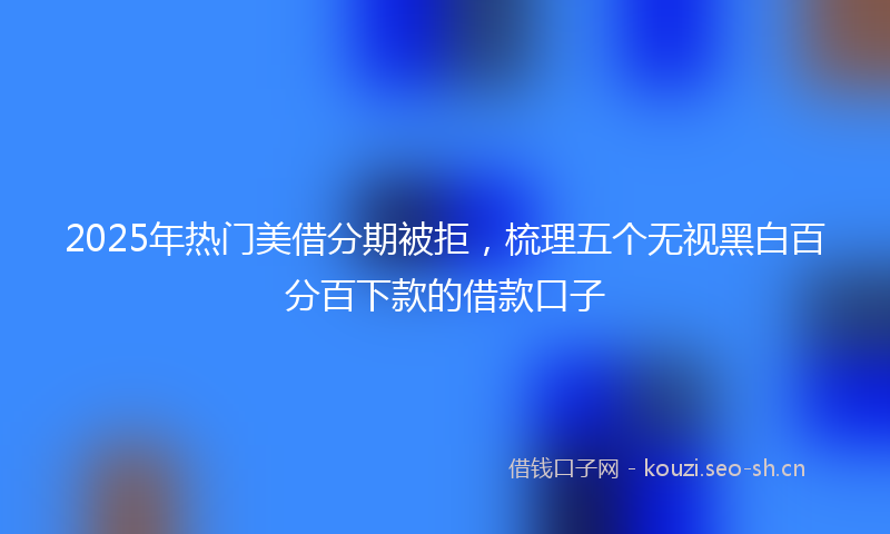 2025年热门美借分期被拒，梳理五个无视黑白百分百下款的借款口子