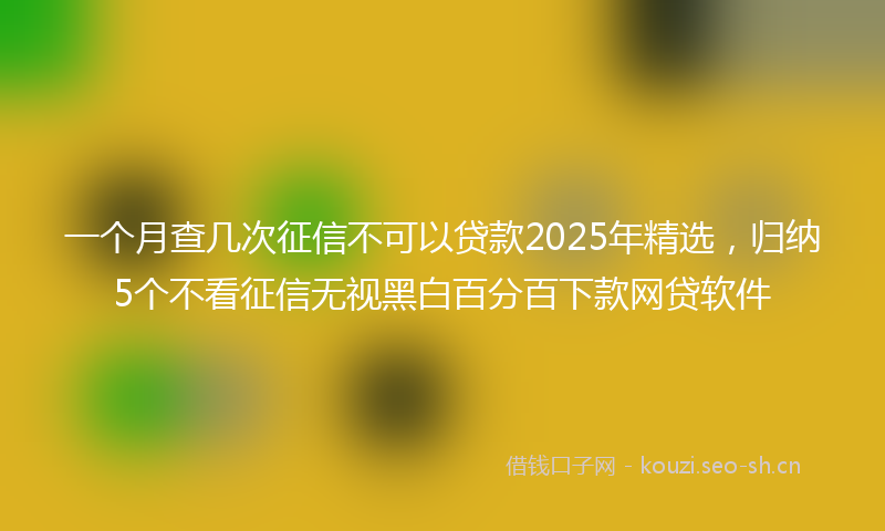 一个月查几次征信不可以贷款2025年精选，归纳5个不看征信无视黑白百分百下款网贷软件