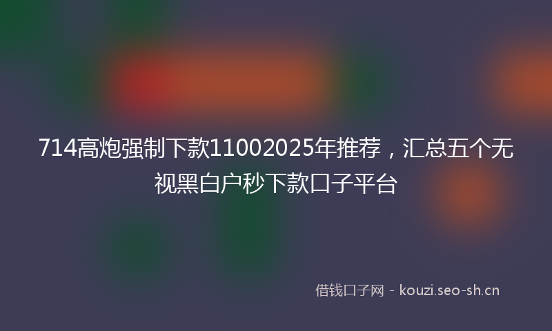 714高炮强制下款11002025年推荐，汇总五个无视黑白户秒下款口子平台