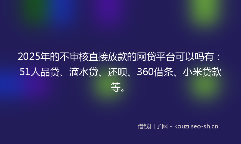 2025年的不审核直接放款的网贷平台可以吗有：51人品贷、滴水贷、还呗、360借条、小米贷款等。