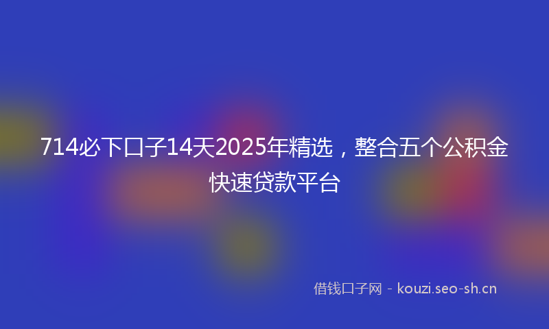 714必下口子14天2025年精选，整合五个公积金快速贷款平台
