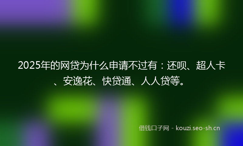 2025年的网贷为什么申请不过有：还呗、超人卡、安逸花、快贷通、人人贷等。
