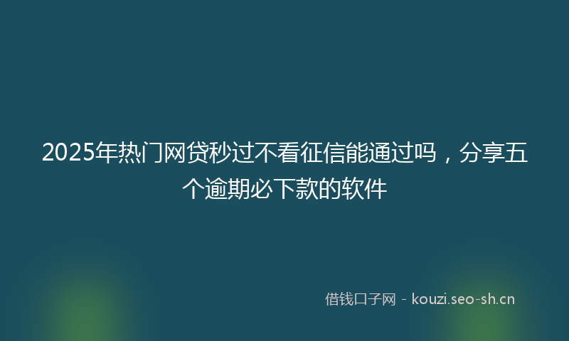 2025年热门网贷秒过不看征信能通过吗，分享五个逾期必下款的软件