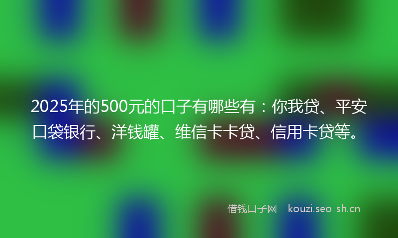 2025年的500元的口子有哪些有:你我贷、平安口袋银行、洋钱罐、维信卡卡贷、信用卡贷等。