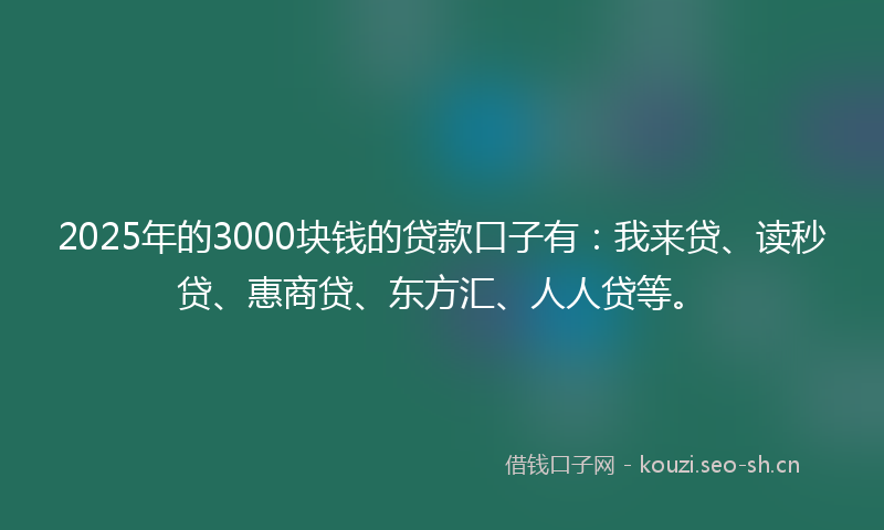 2025年的3000块钱的贷款口子有:我来贷、读秒贷、惠商贷、东方汇、人人贷等。