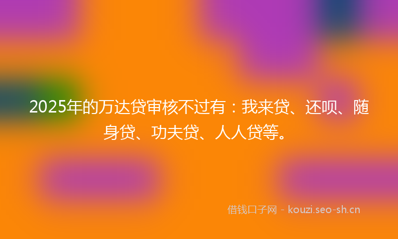 2025年的万达贷审核不过有：我来贷、还呗、随身贷、功夫贷、人人贷等。