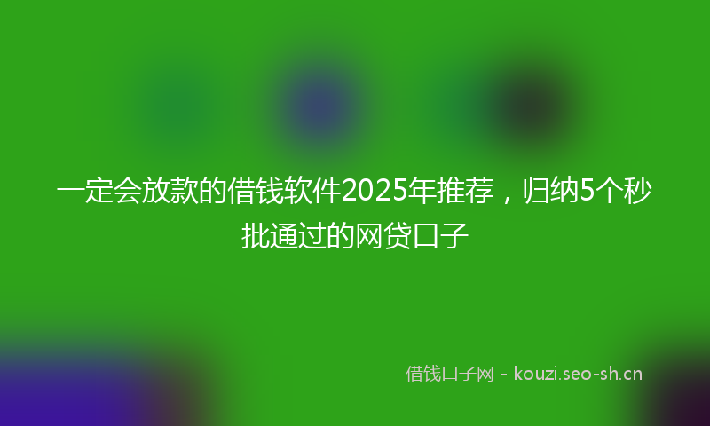 一定会放款的借钱软件2025年推荐，归纳5个秒批通过的网贷口子