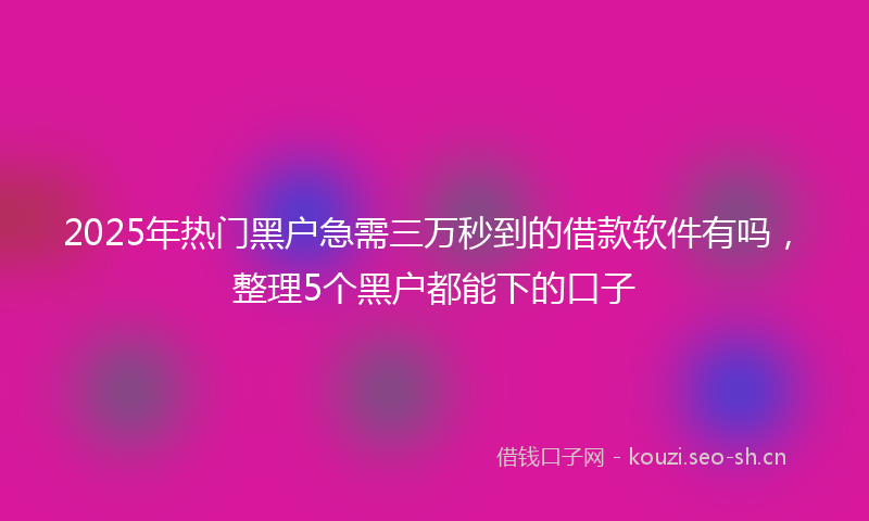 2025年热门黑户急需三万秒到的借款软件有吗，整理5个黑户都能下的口子