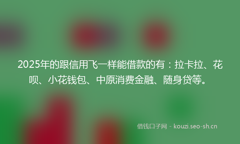 2025年的跟信用飞一样能借款的有:拉卡拉、花呗、小花钱包、中原消费金融、随身贷等。