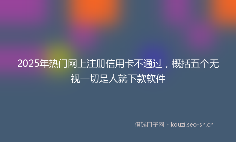 2025年热门网上注册信用卡不通过，概括五个无视一切是人就下款软件