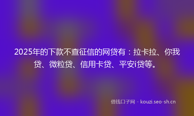 2025年的下款不查征信的网贷有：拉卡拉、你我贷、微粒贷、信用卡贷、平安i贷等。