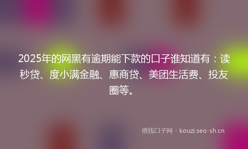 2025年的网黑有逾期能下款的口子谁知道有：读秒贷、度小满金融、惠商贷、美团生活费、投友圈等。
