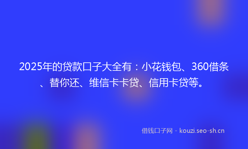 2025年的贷款口子大全有：小花钱包、360借条、替你还、维信卡卡贷、信用卡贷等。