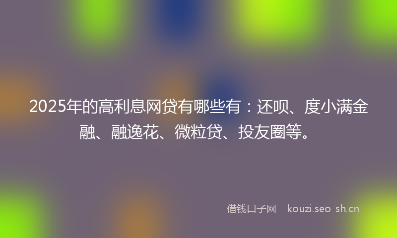 2025年的高利息网贷有哪些有：还呗、度小满金融、融逸花、微粒贷、投友圈等。