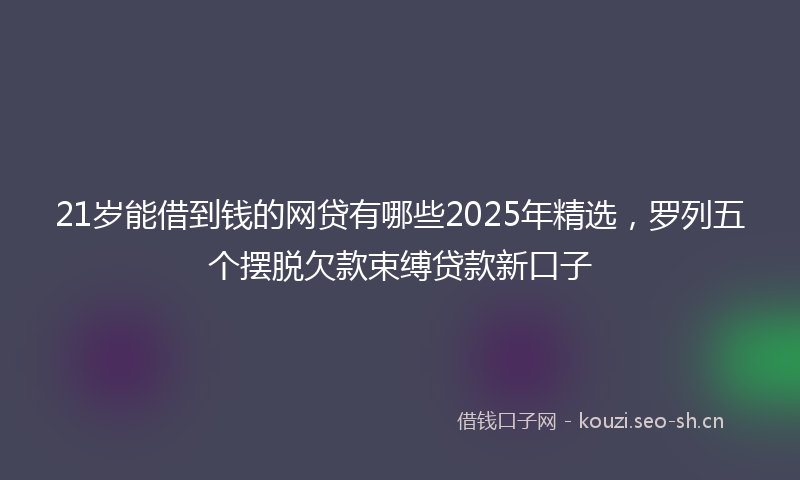21岁能借到钱的网贷有哪些2025年精选,罗列五个摆脱欠款束缚贷款新口子