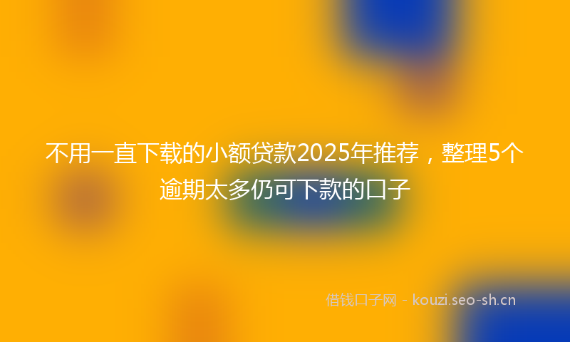 不用一直下载的小额贷款2025年推荐，整理5个逾期太多仍可下款的口子