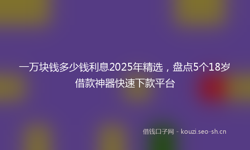 一万块钱多少钱利息2025年精选，盘点5个18岁借款神器快速下款平台