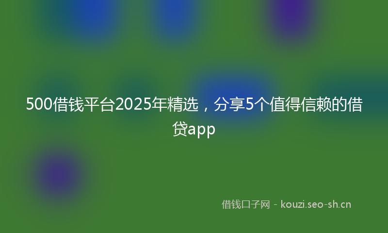 500借钱平台2025年精选，分享5个值得信赖的借贷app
