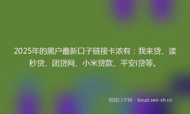 2025年的黑户最新口子链接卡浓有:我来贷、读秒贷、团贷网、小米贷款、平安i贷等。
