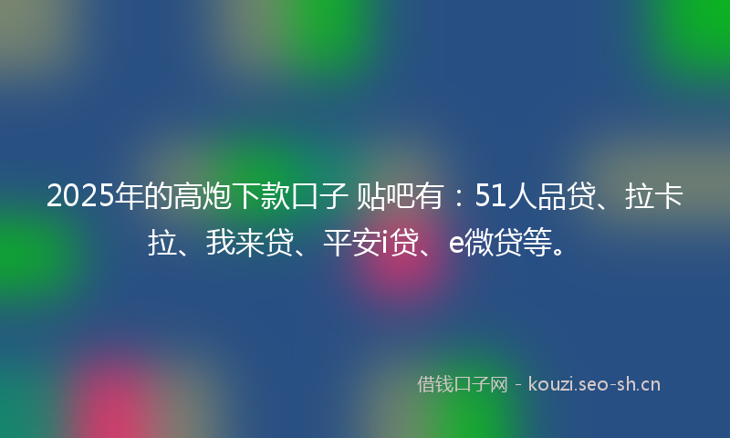 2025年的高炮下款口子 贴吧有：51人品贷、拉卡拉、我来贷、平安i贷、e微贷等。