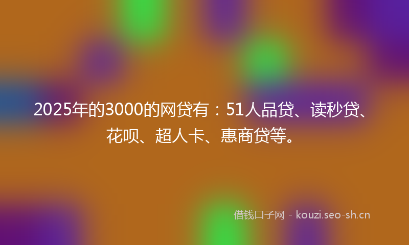 2025年的3000的网贷有:51人品贷、读秒贷、花呗、超人卡、惠商贷等。