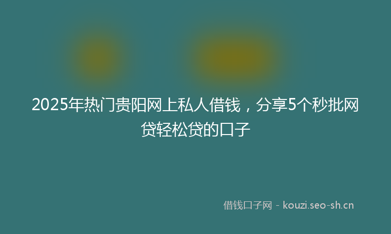 2025年热门贵阳网上私人借钱,分享5个秒批网贷轻松贷的口子