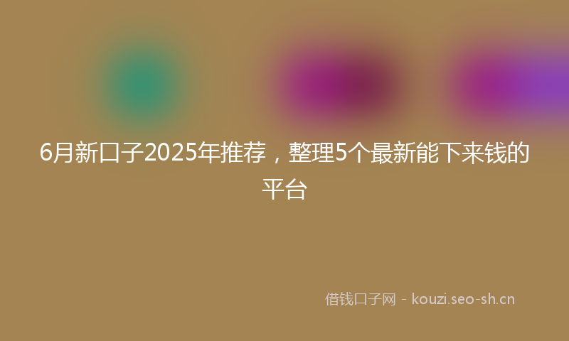 6月新口子2025年推荐，整理5个最新能下来钱的平台