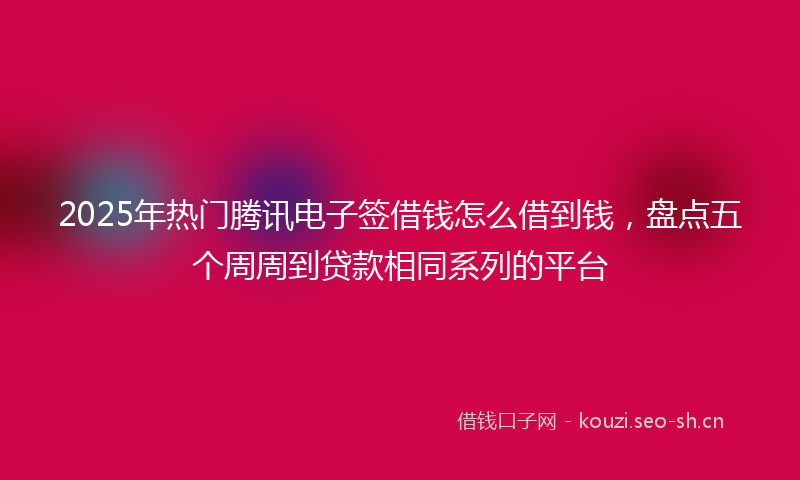 2025年热门腾讯电子签借钱怎么借到钱，盘点五个周周到贷款相同系列的平台