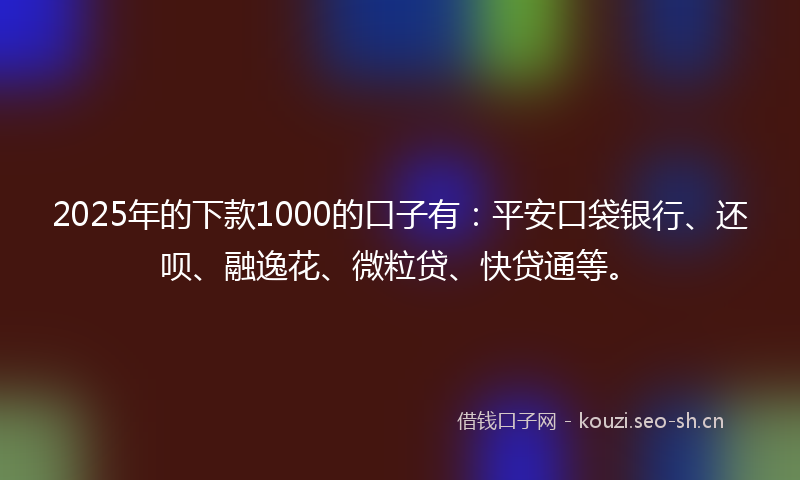 2025年的下款1000的口子有：平安口袋银行、还呗、融逸花、微粒贷、快贷通等。
