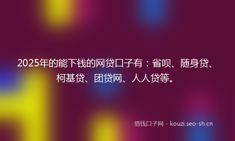 2025年的能下钱的网贷口子有:省呗、随身贷、柯基贷、团贷网、人人贷等。