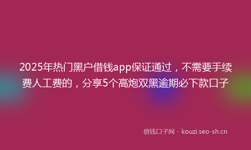 2025年热门黑户借钱app保证通过，不需要手续费人工费的，分享5个高炮双黑逾期必下款口子