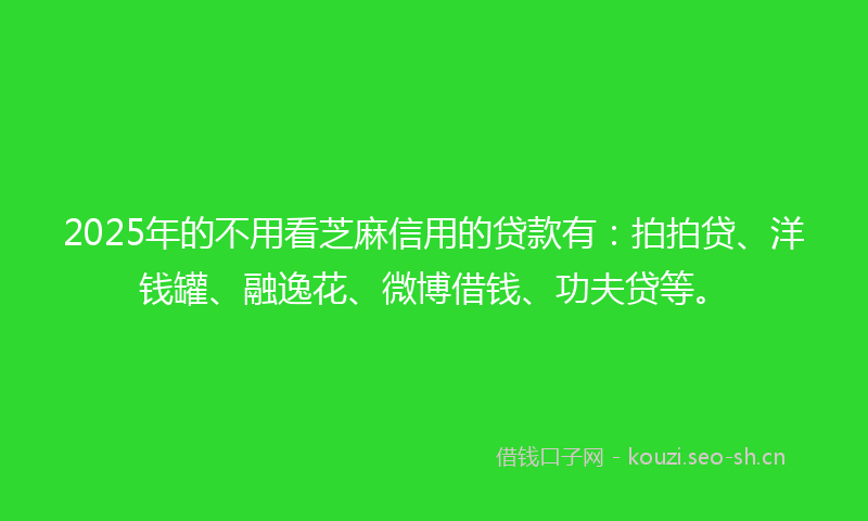 2025年的不用看芝麻信用的贷款有：拍拍贷、洋钱罐、融逸花、微博借钱、功夫贷等。