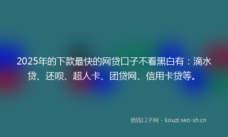 2025年的下款最快的网贷口子不看黑白有:滴水贷、还呗、超人卡、团贷网、信用卡贷等。