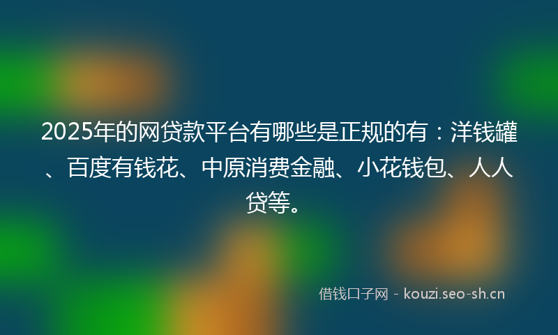 2025年的网贷款平台有哪些是正规的有：洋钱罐、百度有钱花、中原消费金融、小花钱包、人人贷等。