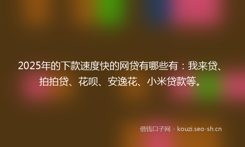 2025年的下款速度快的网贷有哪些有：我来贷、拍拍贷、花呗、安逸花、小米贷款等。