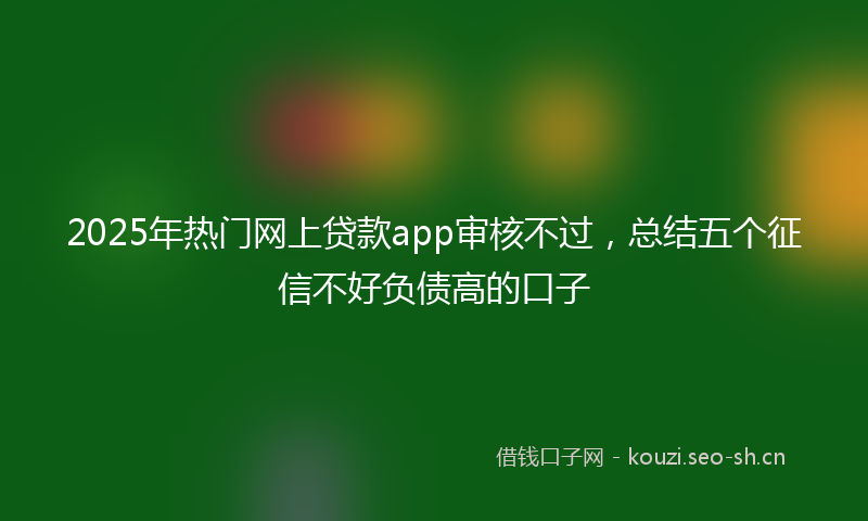 2025年热门网上贷款app审核不过，总结五个征信不好负债高的口子