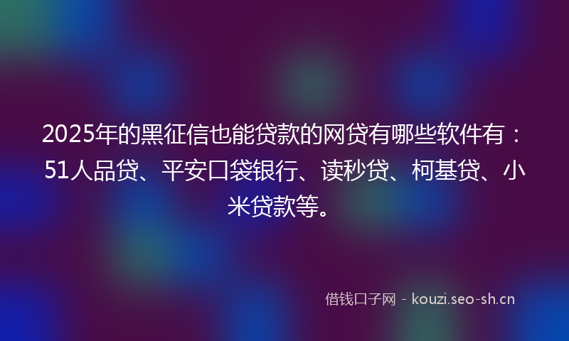 2025年的黑征信也能贷款的网贷有哪些软件有：51人品贷、平安口袋银行、读秒贷、柯基贷、小米贷款等。