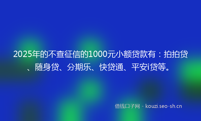 2025年的不查征信的1000元小额贷款有：拍拍贷、随身贷、分期乐、快贷通、平安i贷等。