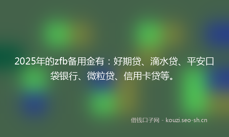 2025年的zfb备用金有:好期贷、滴水贷、平安口袋银行、微粒贷、信用卡贷等。