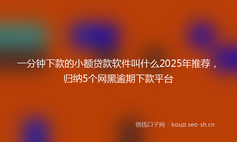 一分钟下款的小额贷款软件叫什么2025年推荐，归纳5个网黑逾期下款平台