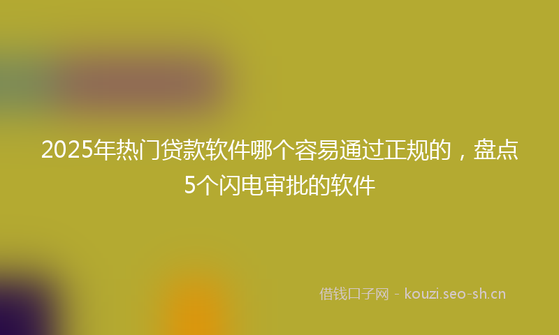 2025年热门贷款软件哪个容易通过正规的，盘点5个闪电审批的软件