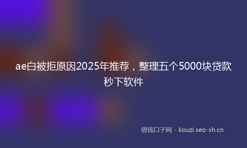 ae白被拒原因2025年推荐，整理五个5000块贷款秒下软件