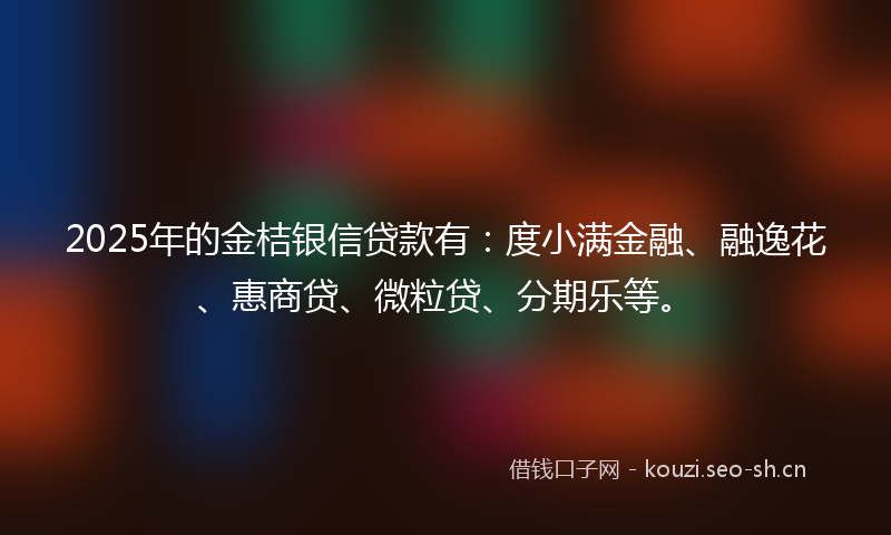 2025年的金桔银信贷款有：度小满金融、融逸花、惠商贷、微粒贷、分期乐等。